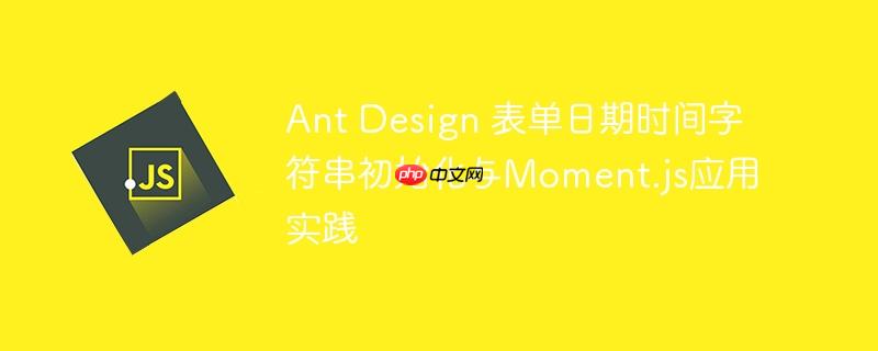 Ant Design 表单日期时间字符串初始化与Moment.js应用实践