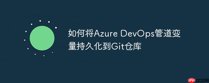 如何将Azure DevOps管道变量持久化到Git仓库