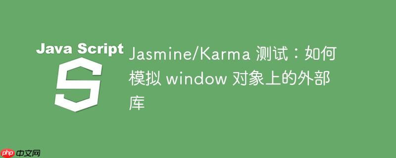 Jasmine/Karma 测试：如何模拟 window 对象上的外部库-小浪学习网