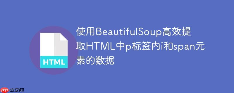 使用BeautifulSoup高效提取HTML中p标签内i和span元素的数据