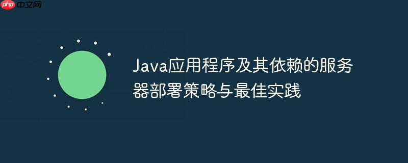 Java应用程序及其依赖的服务器部署策略与最佳实践