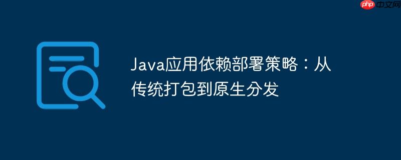 Java应用依赖部署策略：从传统打包到原生分发