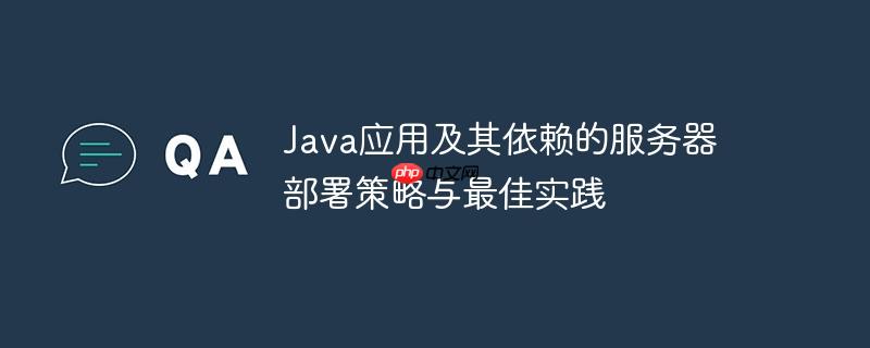 Java应用及其依赖的服务器部署策略与最佳实践