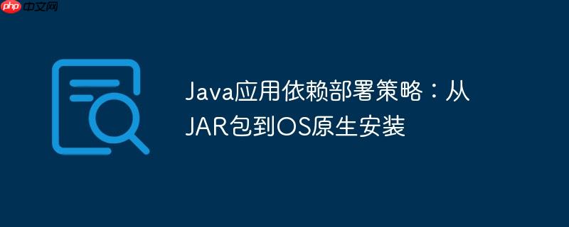 Java应用依赖部署策略:从JAR包到OS原生安装