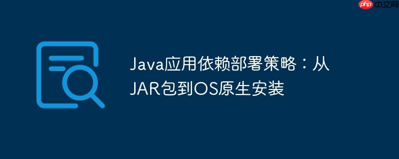 Java应用依赖部署策略：从JAR包到OS原生安装-小浪学习网