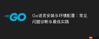 Go语言安装与环境配置:常见问题诊断与最佳实践