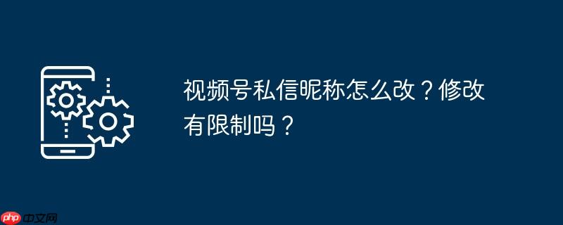 视频号私信昵称怎么改？修改有限制吗？