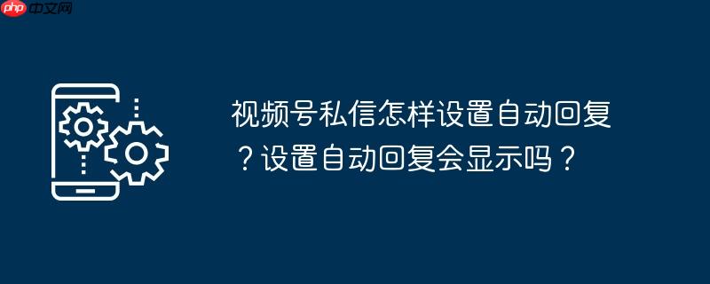 视频号私信怎样设置自动回复？设置自动回复会显示吗？