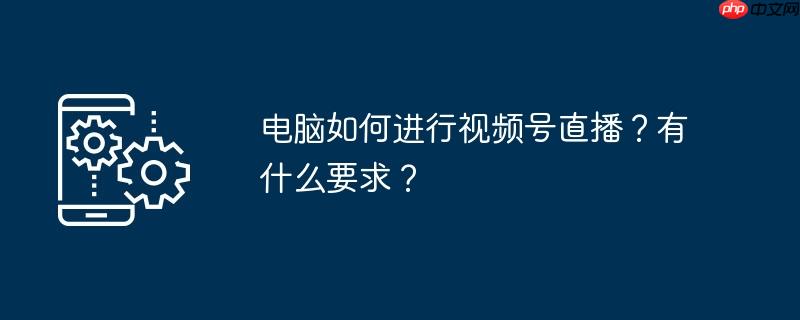 电脑怎么直播 电脑怎么直播视频号教程