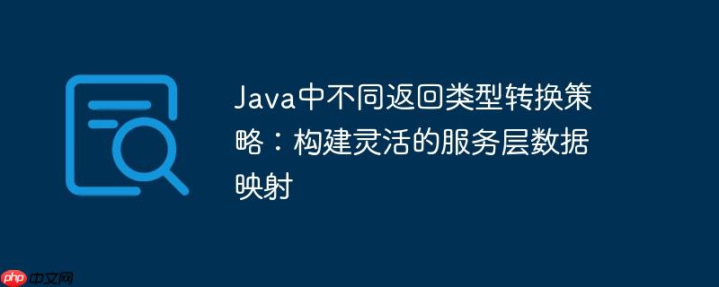 Java中不同返回类型转换策略：构建灵活的服务层数据映射-小浪学习网