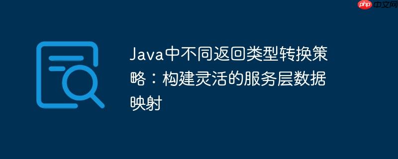 Java中不同返回类型转换策略:构建灵活的服务层数据映射