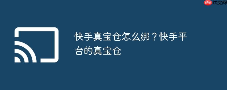 快手真宝仓怎么绑？快手平台的真宝仓