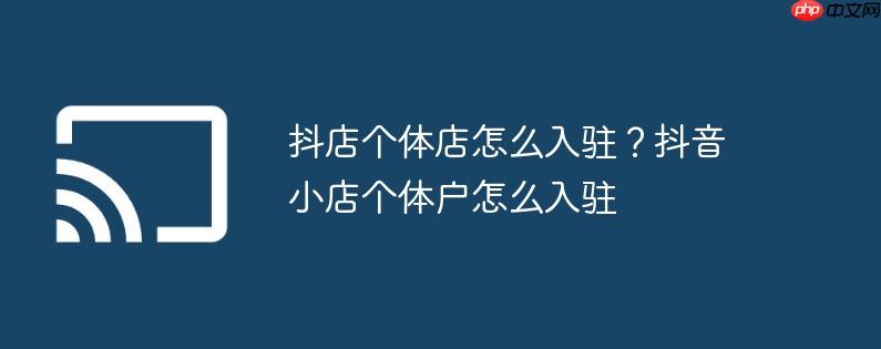 抖店个体店怎么入驻？抖音小店个体户怎么入驻