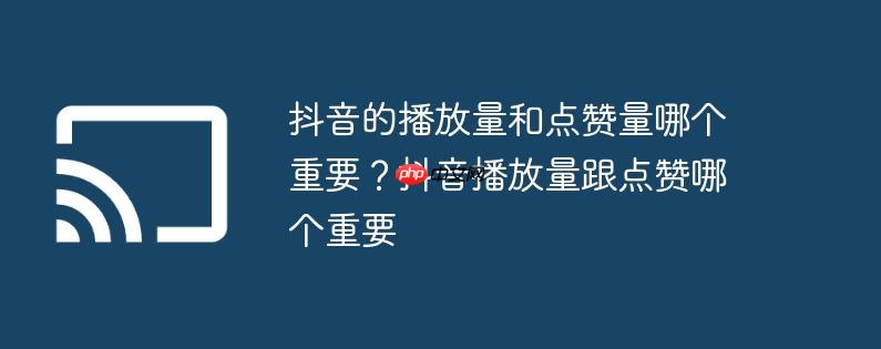 抖音的播放量和点赞量哪个重要?抖音播放量跟点赞哪个重要