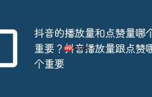 抖音的播放量和点赞量哪个重要？抖音播放量跟点赞哪个重要