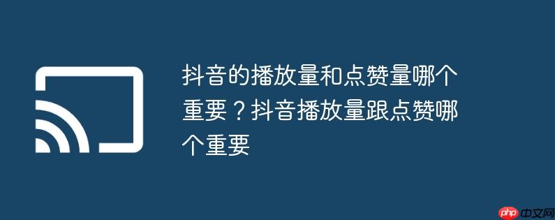 抖音的播放量和点赞量哪个重要？抖音播放量跟点赞哪个重要