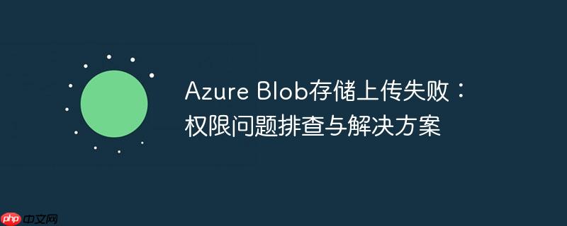 Azure Blob存储上传失败：权限问题排查与解决方案