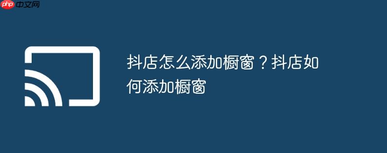 抖店怎么添加橱窗？抖店如何添加橱窗
