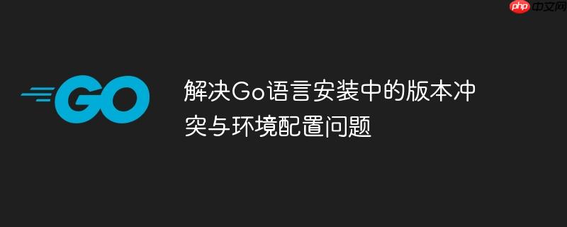 解决Go语言安装中的版本冲突与环境配置问题