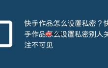 快手作品怎么设置私密？快手作品怎么设置私密别人关注不可见