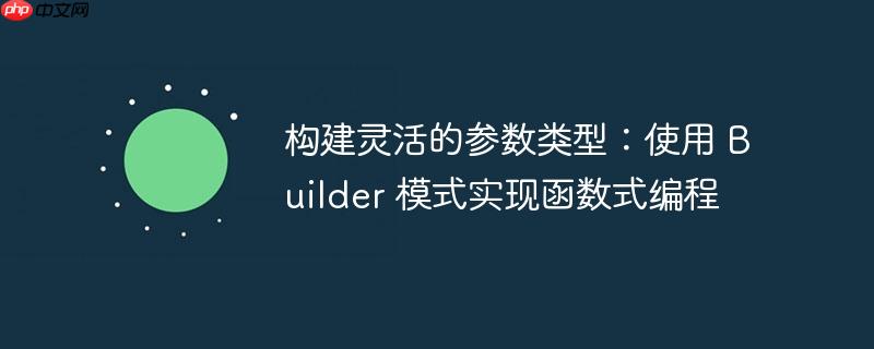构建灵活的参数类型：使用 Builder 模式实现函数式编程-小浪学习网