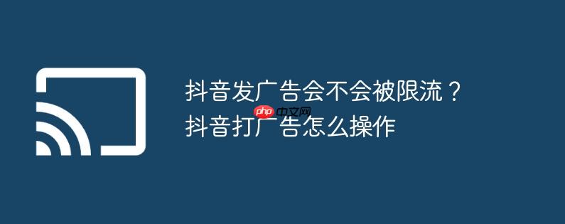 抖音发广告会不会被限流?抖音打广告怎么操作