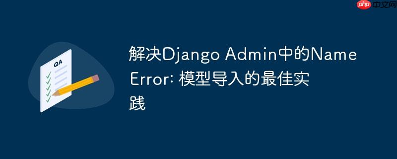 解决Django Admin中的NameError: 模型导入的最佳实践-小浪学习网