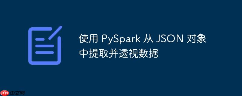 使用 PySpark 从 JSON 对象中提取并透视数据-小浪学习网