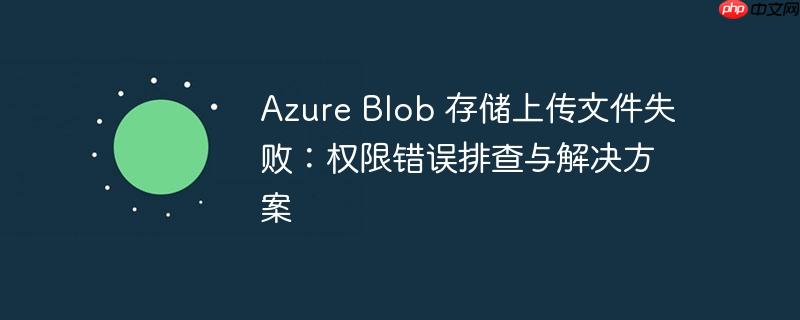Azure Blob 存储上传文件失败：权限错误排查与解决方案-小浪学习网