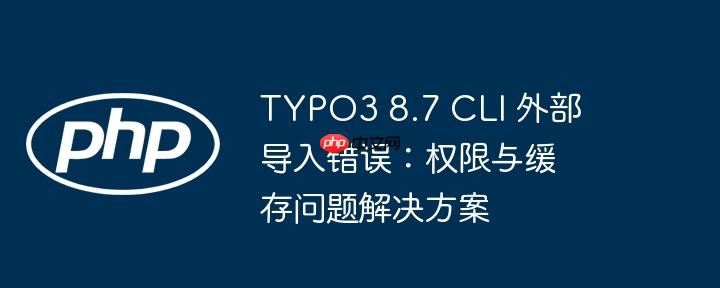 TYPO3 8.7 CLI 外部导入错误：权限与缓存问题解决方案-小浪学习网