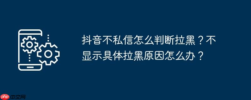 抖音不私信怎么判断拉黑？不显示具体拉黑原因怎么办？