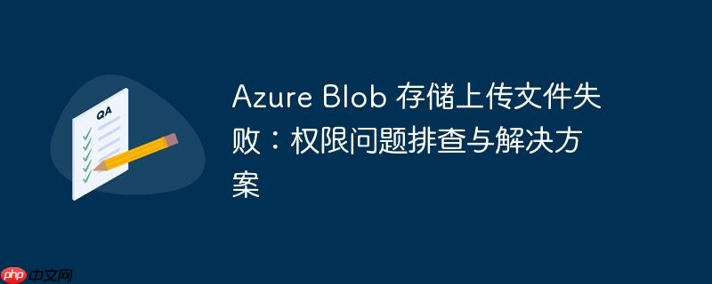 Azure Blob 存储上传文件失败：权限问题排查与解决方案-小浪学习网