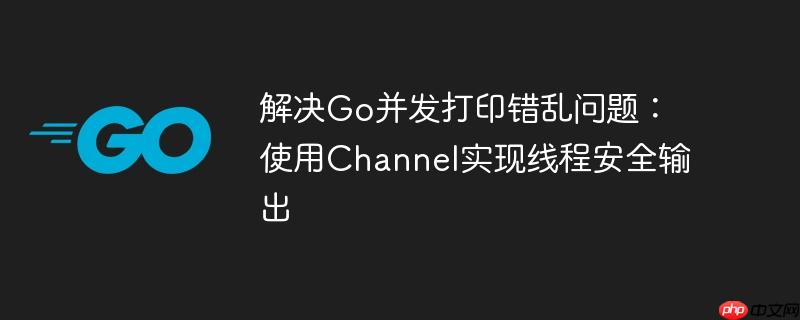 解决Go并发打印错乱问题：使用Channel实现线程安全输出-小浪学习网