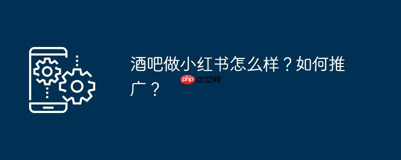酒吧做小红书怎么样？如何推广？