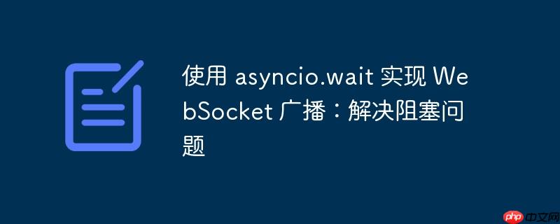 使用 asyncio.wait 实现 websocket 广播:解决阻塞问题