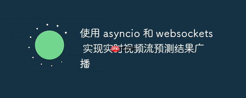 使用 asyncio 和 websockets 实现实时视频流预测结果广播