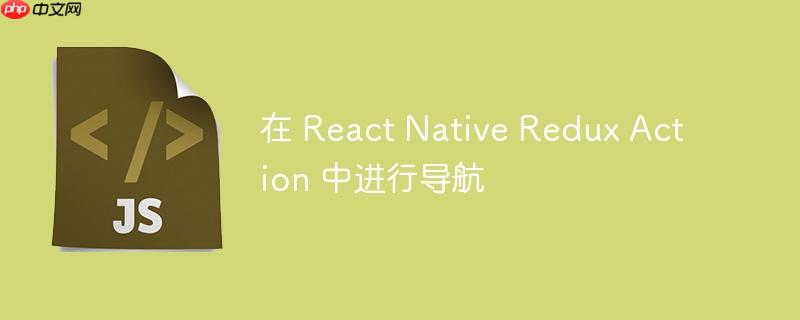 在 react native redux action 中进行导航