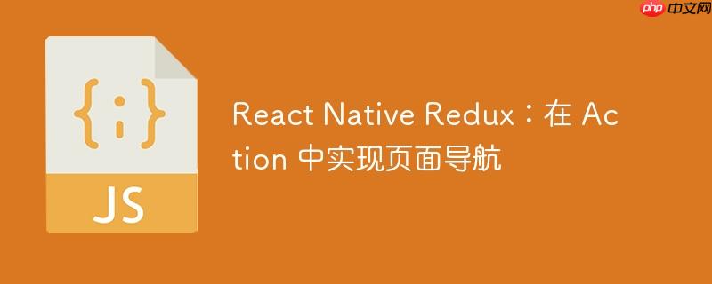 React Native Redux：在 Action 中实现页面导航-小浪学习网