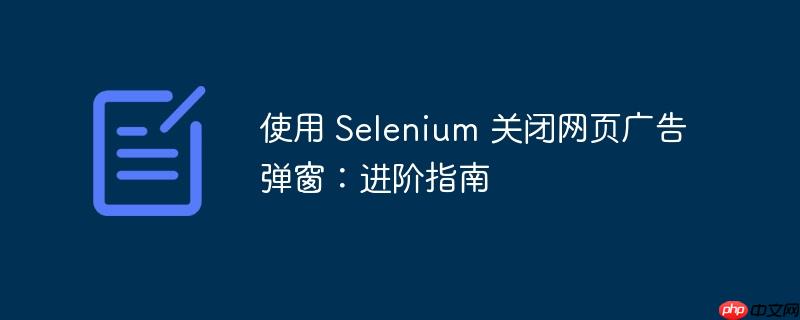 使用 Selenium 关闭网页广告弹窗：进阶指南-小浪学习网