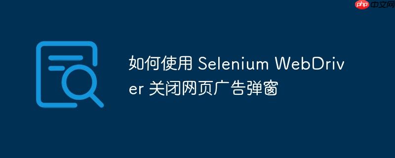 如何使用 selenium webdriver 关闭网页广告弹窗
