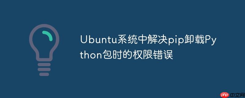 Ubuntu系统中解决pip卸载Python包时的权限错误
