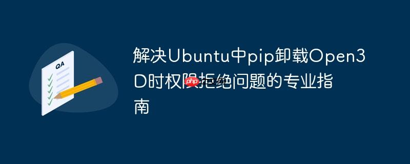解决Ubuntu中pip卸载Open3D时权限拒绝问题的专业指南