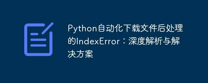 Indexerror pour le post-traitement du téléchargement de fichiers automatisé Python: analyse approfondie et solutions