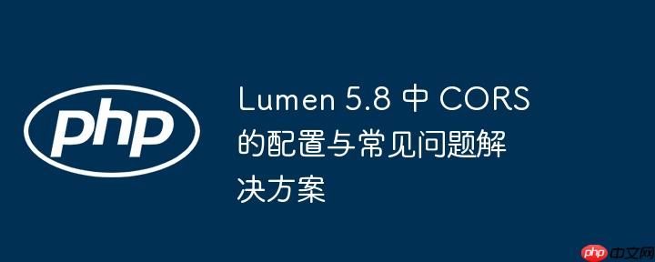 Lumen 5.8 中 CORS 的配置与常见问题解决方案