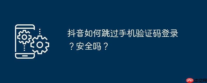 抖音如何跳过手机号登录 抖音如何跳过手机验证码登录?安全吗