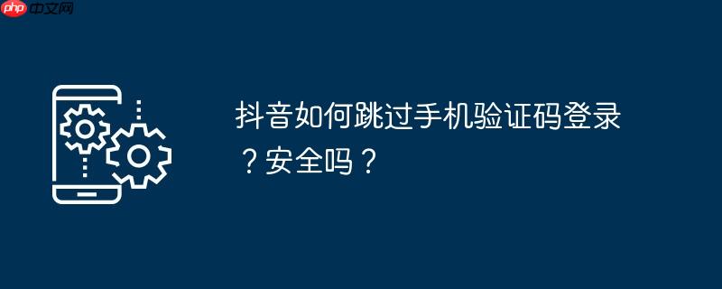 抖音如何跳过手机验证码登录?安全吗?