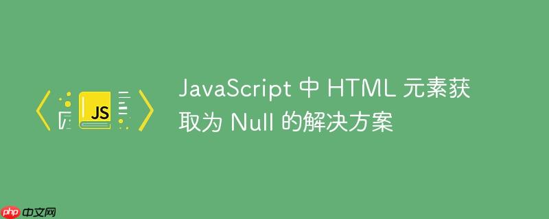 JavaScript 中 HTML 元素获取为 Null 的解决方案-小浪学习网