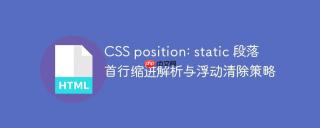 CSS position: static 段落首行缩进解析与浮动清除策略