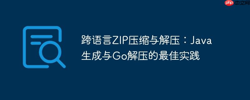 跨语言ZIP压缩与解压：Java生成与Go解压的最佳实践
