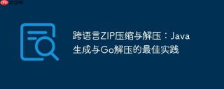跨语言ZIP压缩与解压：Java生成与Go解压的最佳实践
